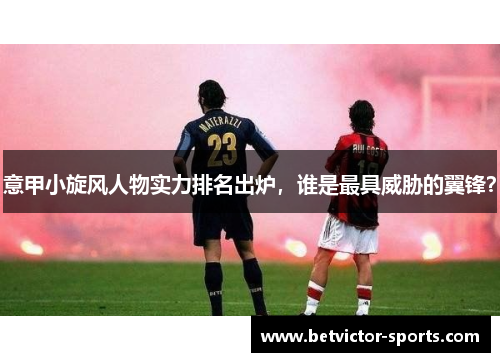 意甲小旋风人物实力排名出炉，谁是最具威胁的翼锋？