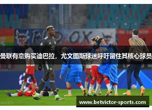 曼联有意购买迪巴拉，尤文图斯球迷呼吁留住其核心球员