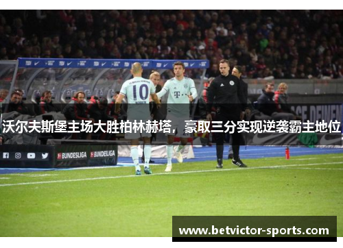 沃尔夫斯堡主场大胜柏林赫塔，豪取三分实现逆袭霸主地位